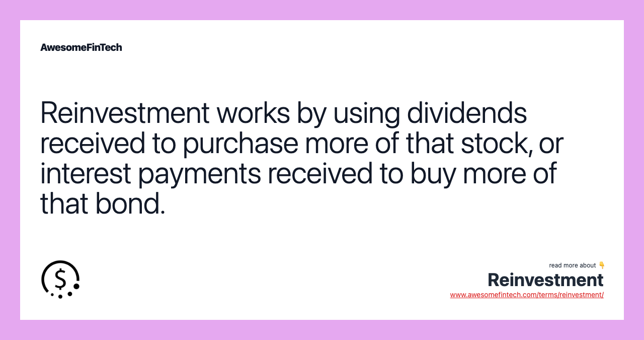 Reinvestment works by using dividends received to purchase more of that stock, or interest payments received to buy more of that bond.