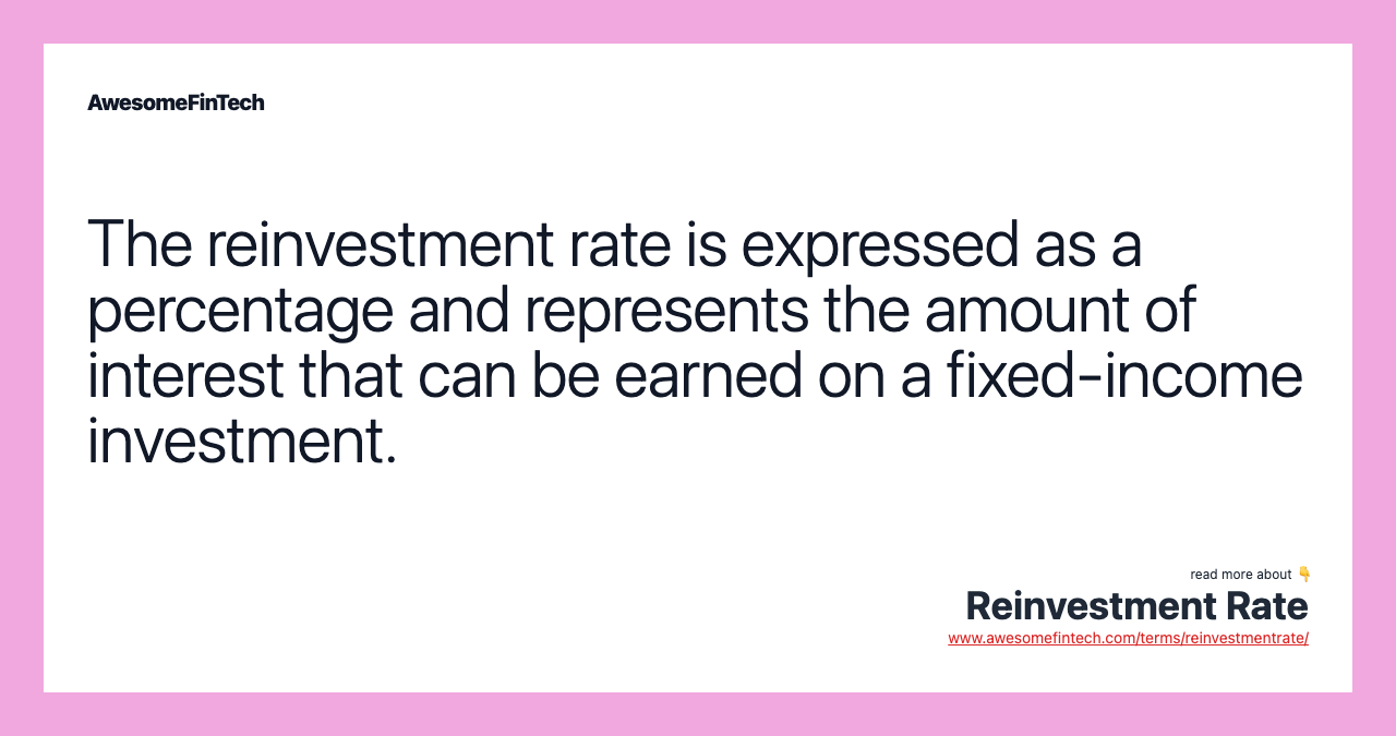 The reinvestment rate is expressed as a percentage and represents the amount of interest that can be earned on a fixed-income investment.