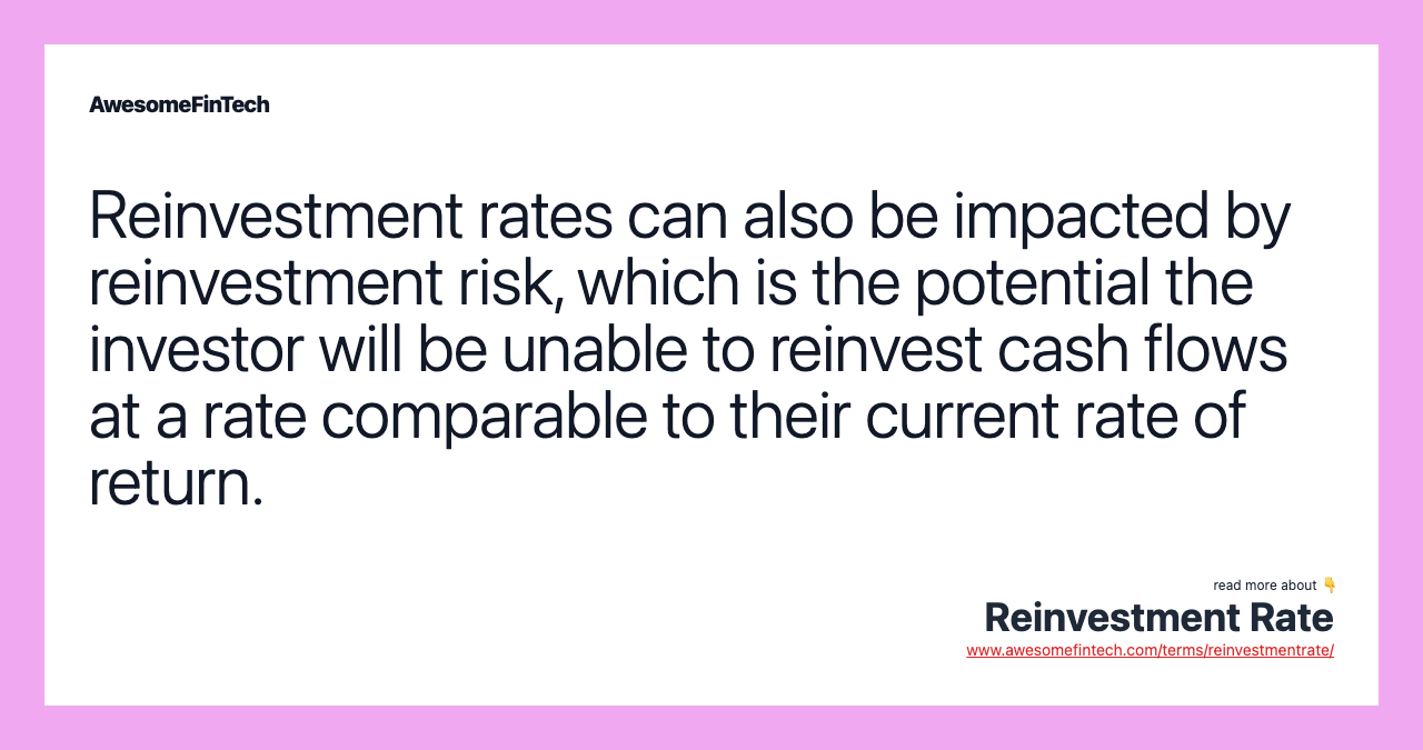 Reinvestment rates can also be impacted by reinvestment risk, which is the potential the investor will be unable to reinvest cash flows at a rate comparable to their current rate of return.
