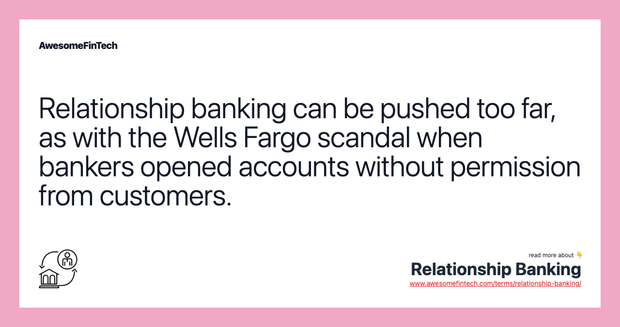 Relationship banking can be pushed too far, as with the Wells Fargo scandal when bankers opened accounts without permission from customers.