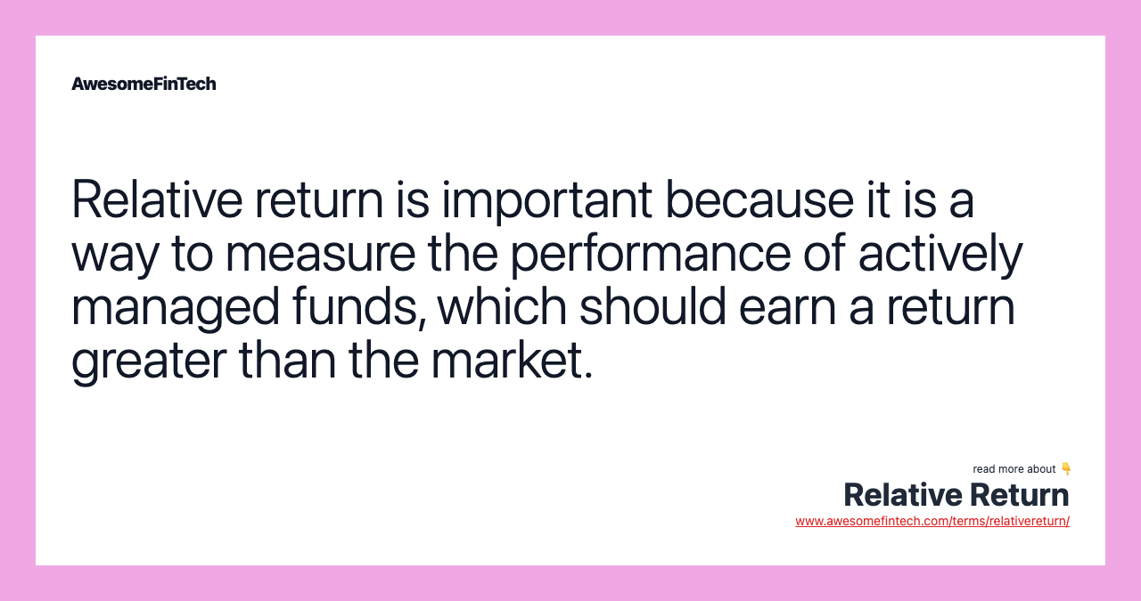 Relative return is important because it is a way to measure the performance of actively managed funds, which should earn a return greater than the market.