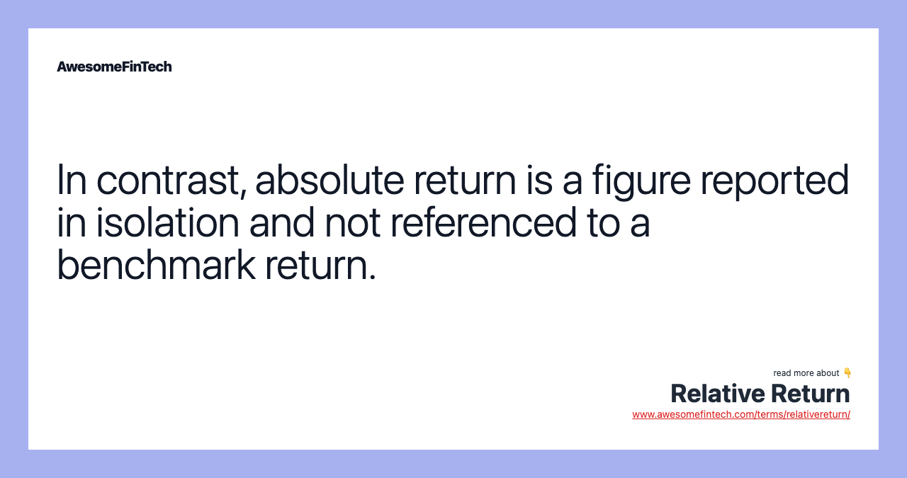 In contrast, absolute return is a figure reported in isolation and not referenced to a benchmark return.