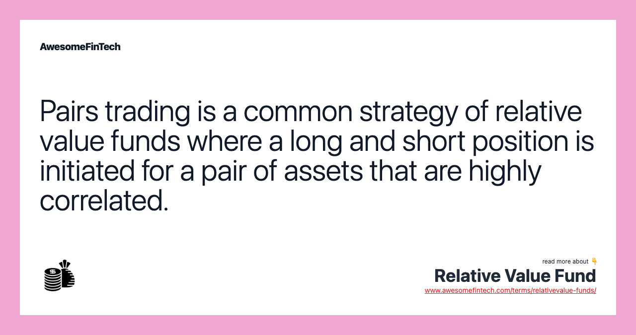 Pairs trading is a common strategy of relative value funds where a long and short position is initiated for a pair of assets that are highly correlated.