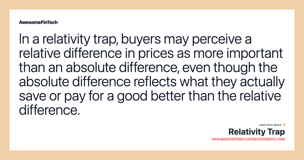 In a relativity trap, buyers may perceive a relative difference in prices as more important than an absolute difference, even though the absolute difference reflects what they actually save or pay for a good better than the relative difference.