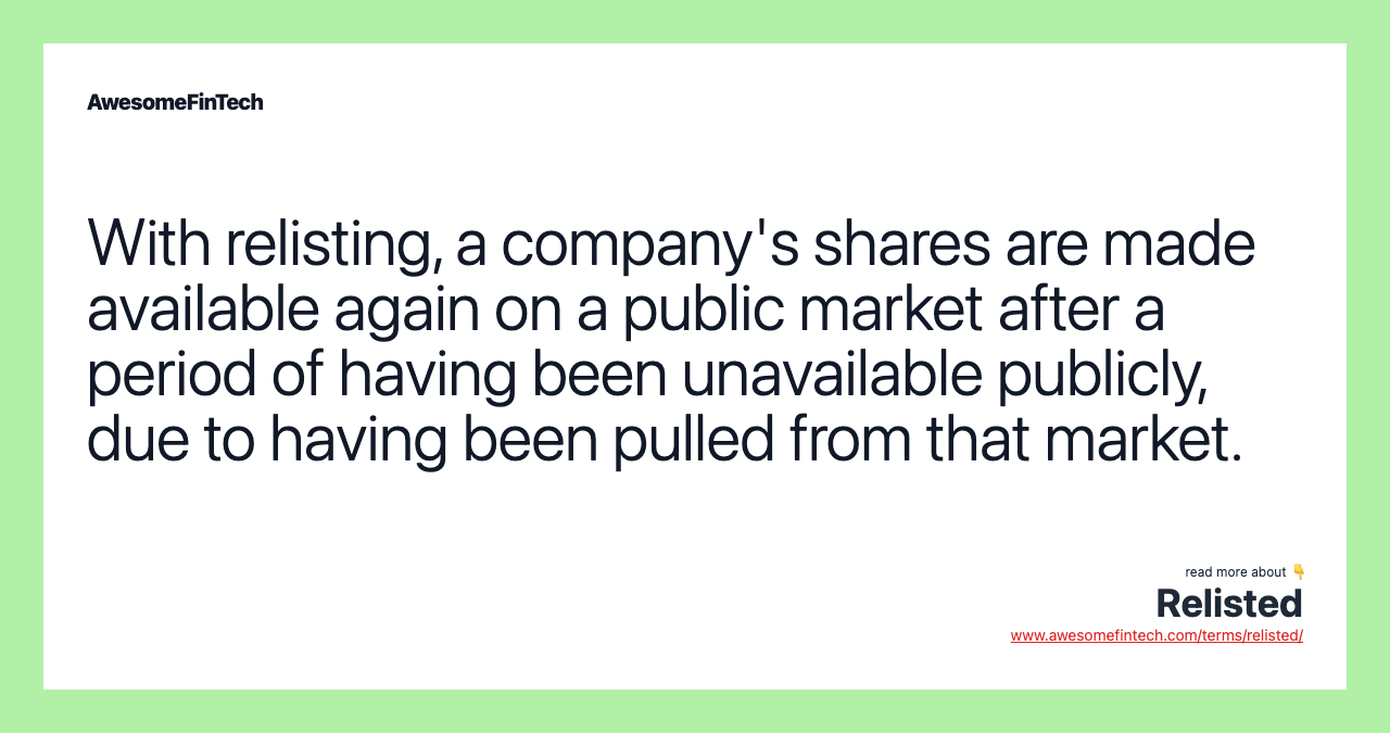 With relisting, a company's shares are made available again on a public market after a period of having been unavailable publicly, due to having been pulled from that market.
