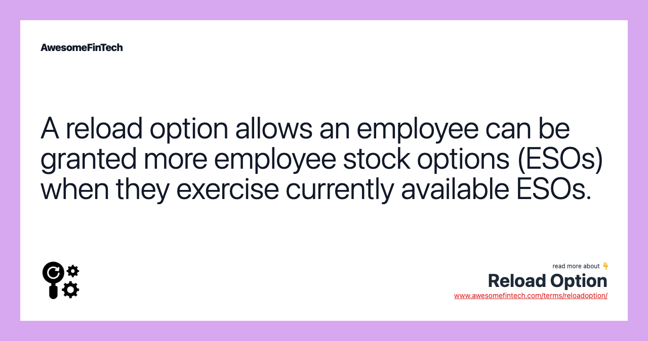 A reload option allows an employee can be granted more employee stock options (ESOs) when they exercise currently available ESOs.
