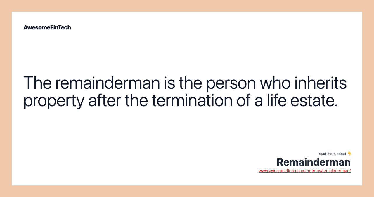 The remainderman is the person who inherits property after the termination of a life estate.
