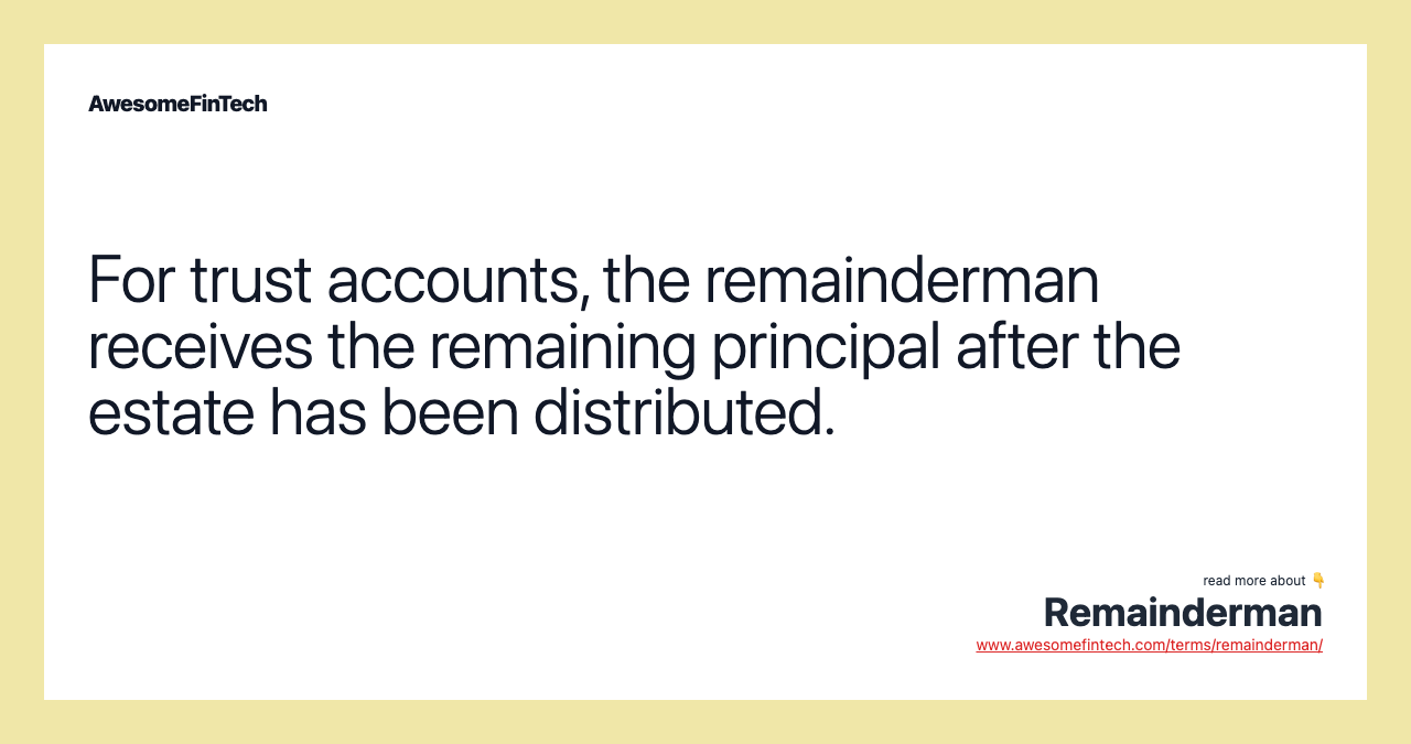 For trust accounts, the remainderman receives the remaining principal after the estate has been distributed.