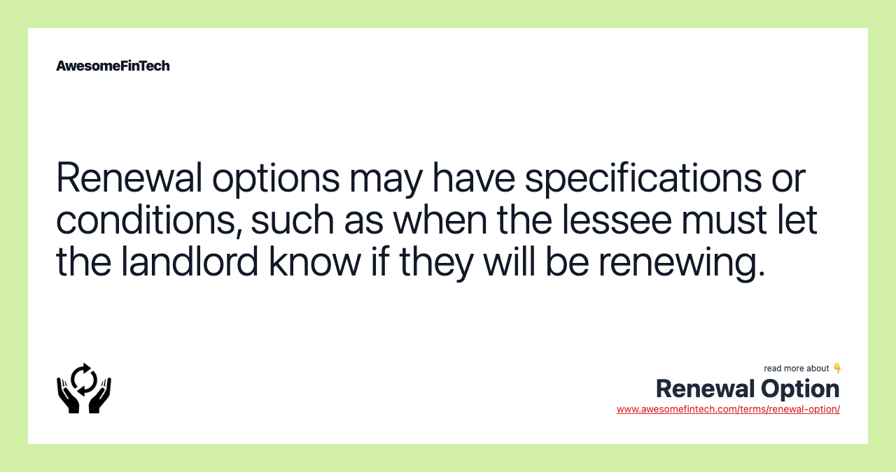 Renewal options may have specifications or conditions, such as when the lessee must let the landlord know if they will be renewing.