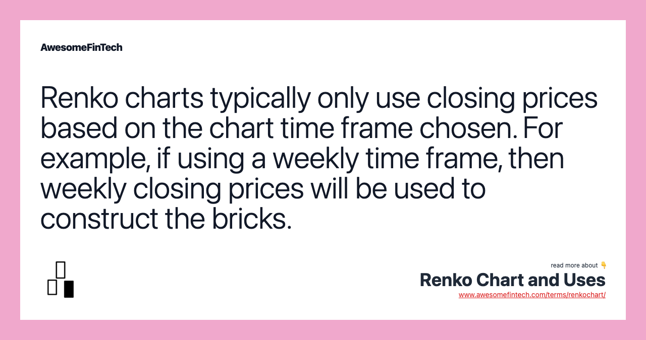 Renko charts typically only use closing prices based on the chart time frame chosen. For example, if using a weekly time frame, then weekly closing prices will be used to construct the bricks.