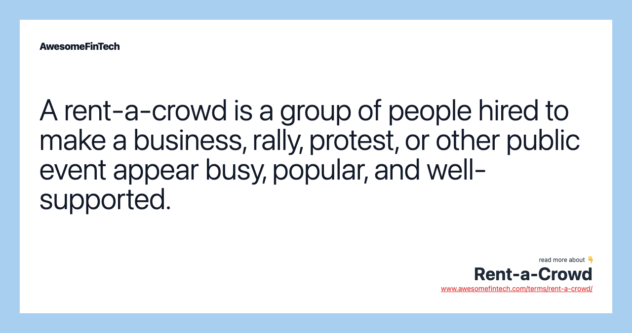 A rent-a-crowd is a group of people hired to make a business, rally, protest, or other public event appear busy, popular, and well-supported.