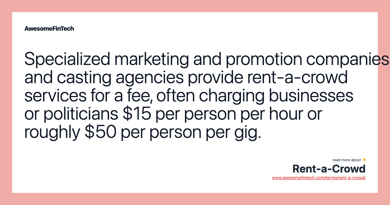 Specialized marketing and promotion companies and casting agencies provide rent-a-crowd services for a fee, often charging businesses or politicians $15 per person per hour or roughly $50 per person per gig.