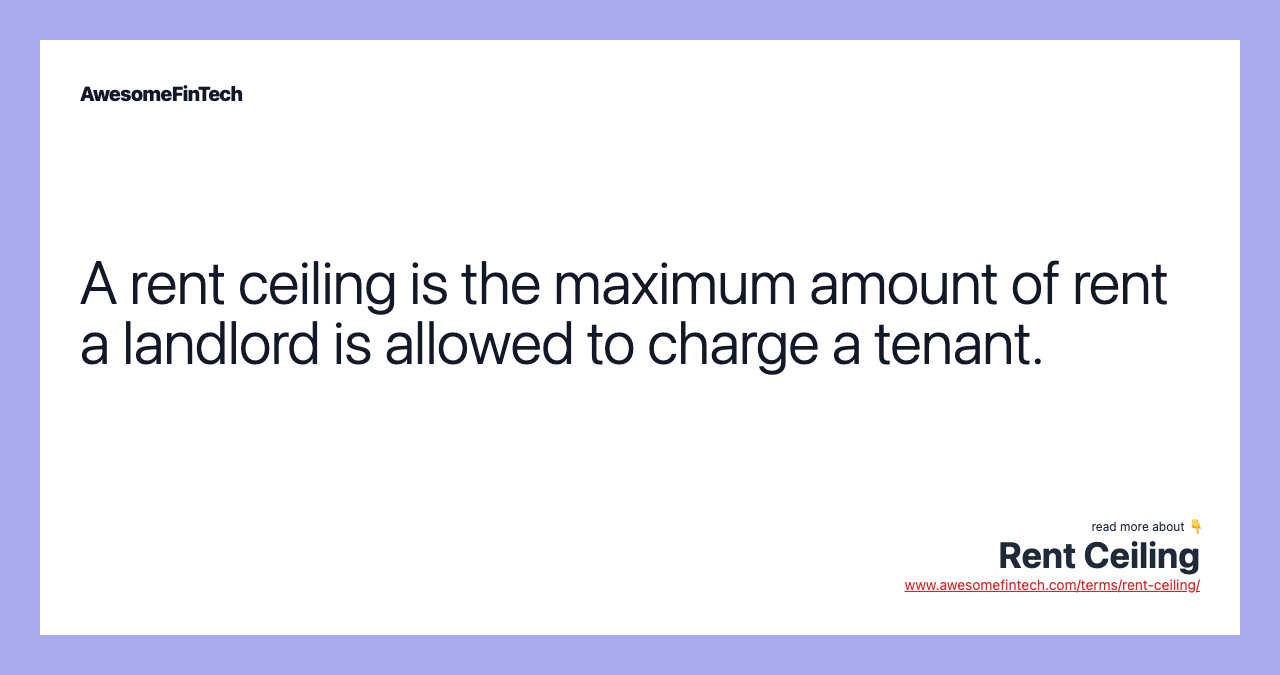 A rent ceiling is the maximum amount of rent a landlord is allowed to charge a tenant.
