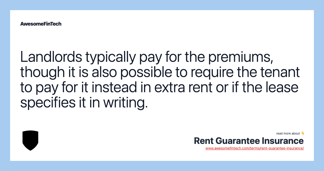 Landlords typically pay for the premiums, though it is also possible to require the tenant to pay for it instead in extra rent or if the lease specifies it in writing.