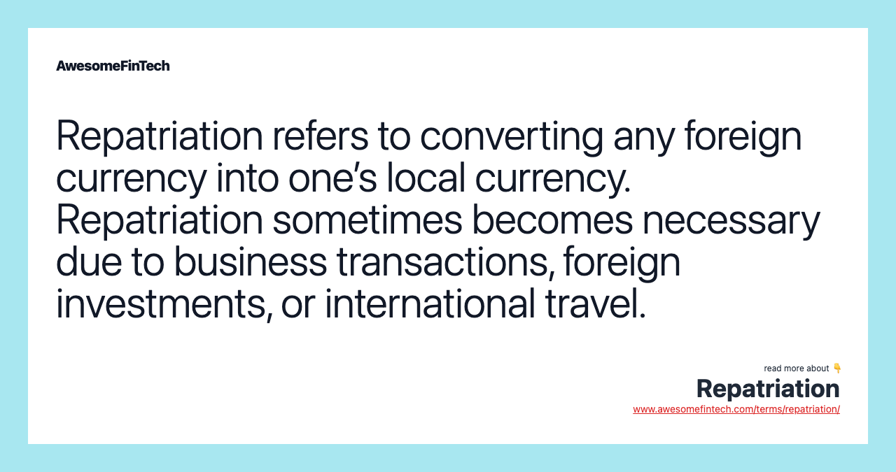 Repatriation refers to converting any foreign currency into one’s local currency. Repatriation sometimes becomes necessary due to business transactions, foreign investments, or international travel.