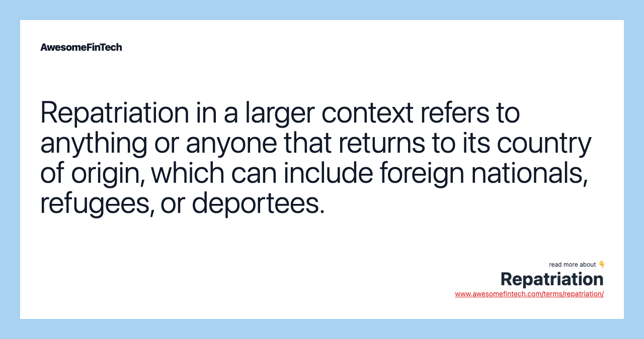 Repatriation in a larger context refers to anything or anyone that returns to its country of origin, which can include foreign nationals, refugees, or deportees.