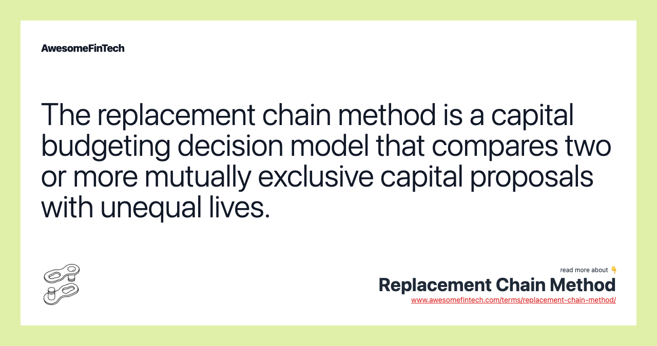 The replacement chain method is a capital budgeting decision model that compares two or more mutually exclusive capital proposals with unequal lives.