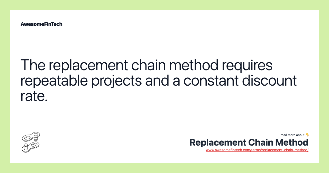 The replacement chain method requires repeatable projects and a constant discount rate.