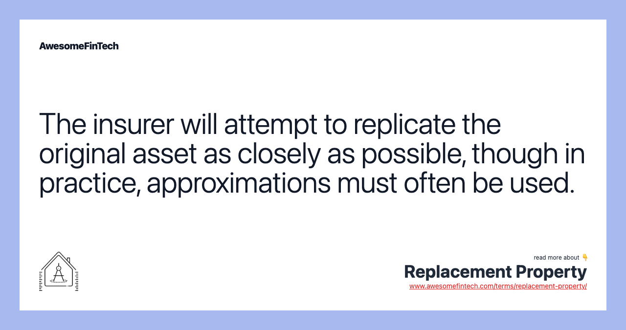 The insurer will attempt to replicate the original asset as closely as possible, though in practice, approximations must often be used.