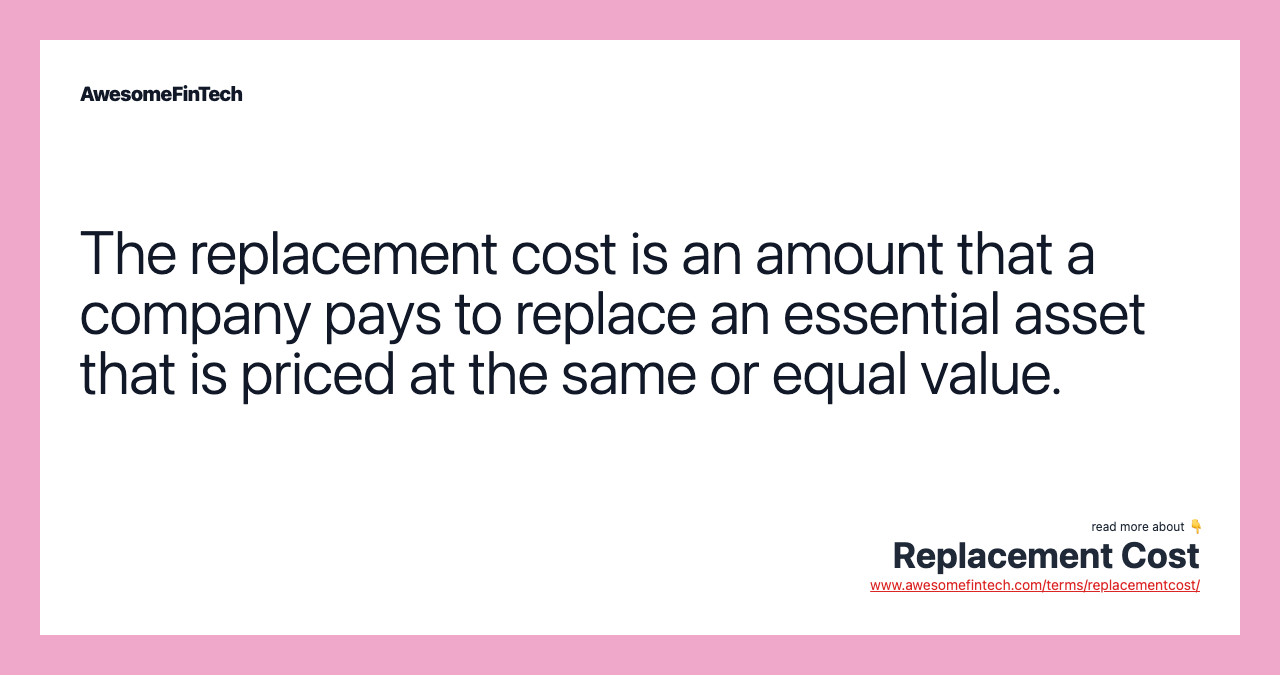 The replacement cost is an amount that a company pays to replace an essential asset that is priced at the same or equal value.