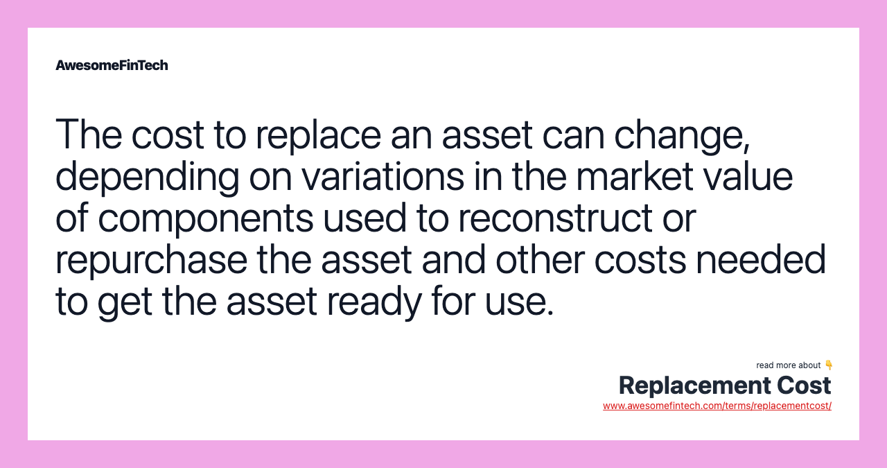 The cost to replace an asset can change, depending on variations in the market value of components used to reconstruct or repurchase the asset and other costs needed to get the asset ready for use.