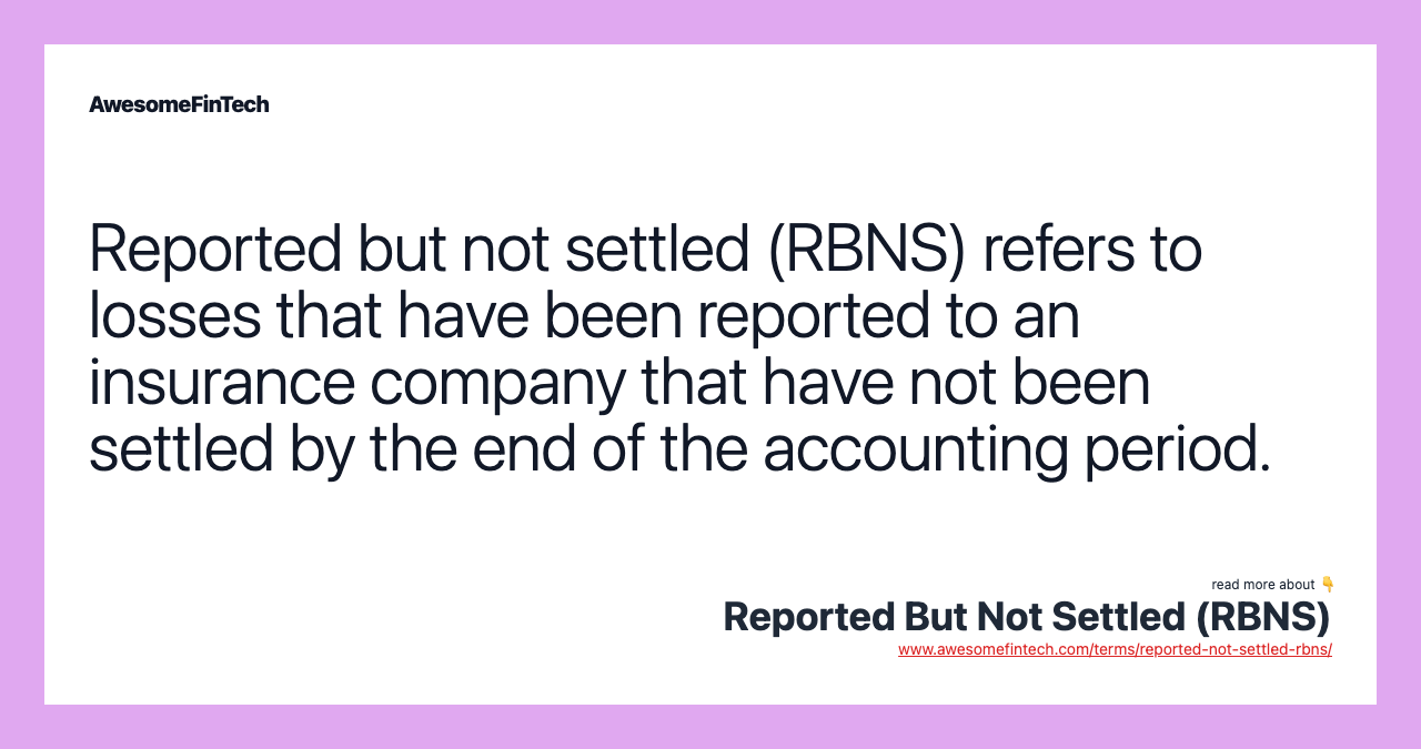 Reported but not settled (RBNS) refers to losses that have been reported to an insurance company that have not been settled by the end of the accounting period.