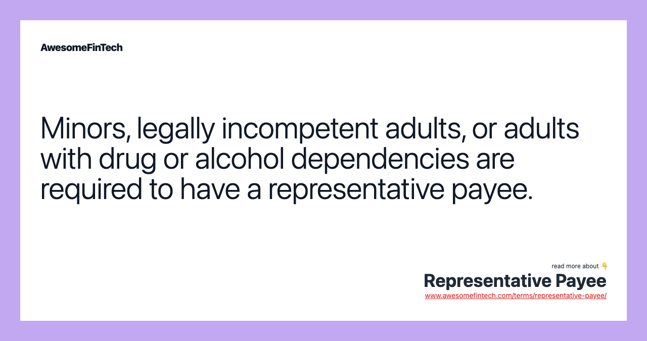 Minors, legally incompetent adults, or adults with drug or alcohol dependencies are required to have a representative payee.