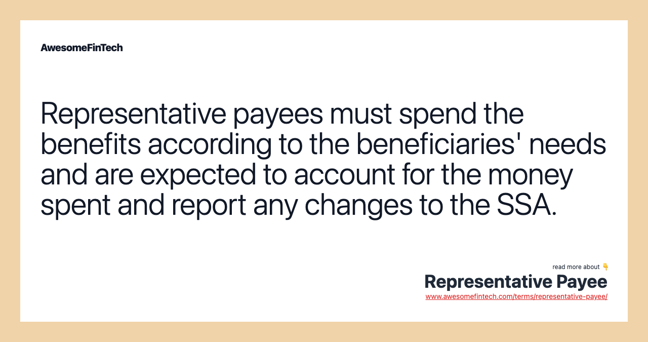 Representative payees must spend the benefits according to the beneficiaries' needs and are expected to account for the money spent and report any changes to the SSA.