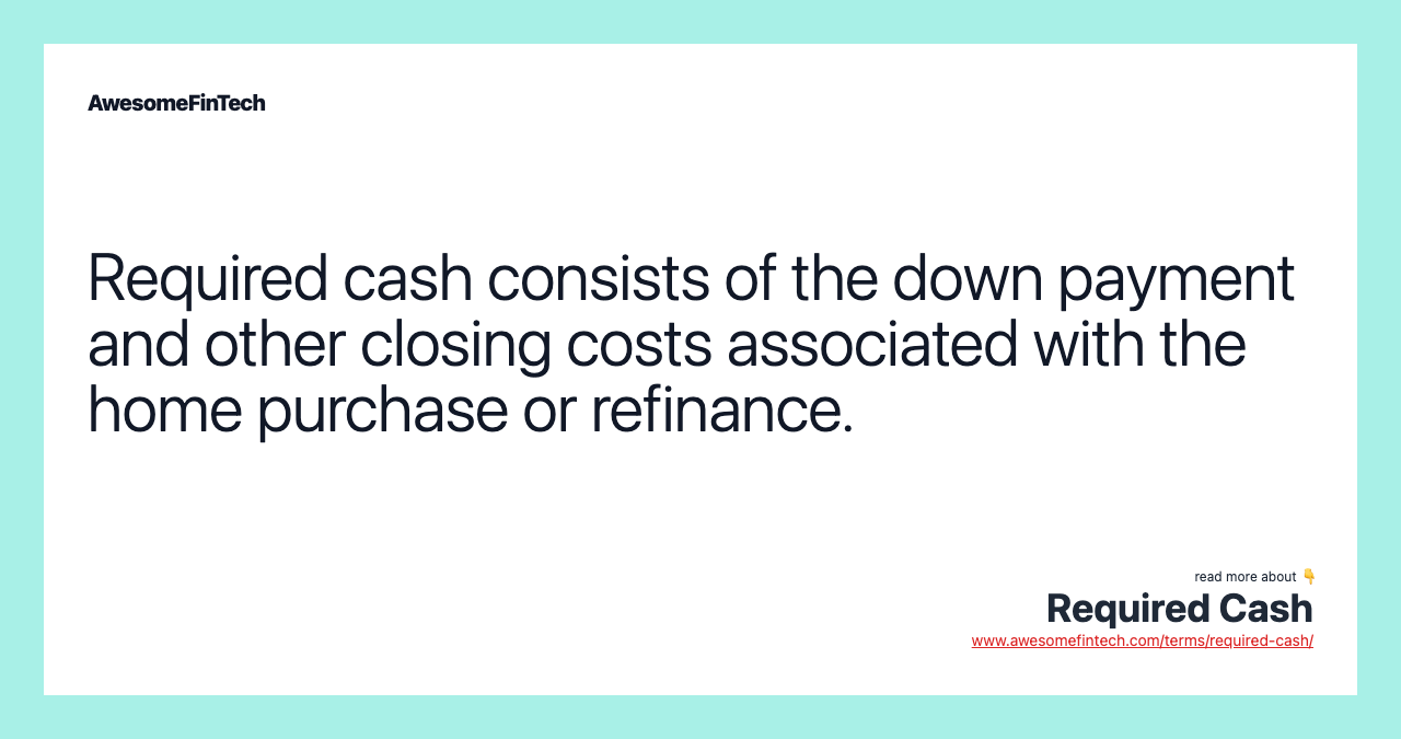 Required cash consists of the down payment and other closing costs associated with the home purchase or refinance.