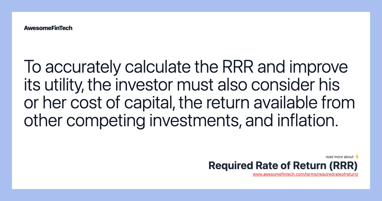 To accurately calculate the RRR and improve its utility, the investor must also consider his or her cost of capital, the return available from other competing investments, and inflation.
