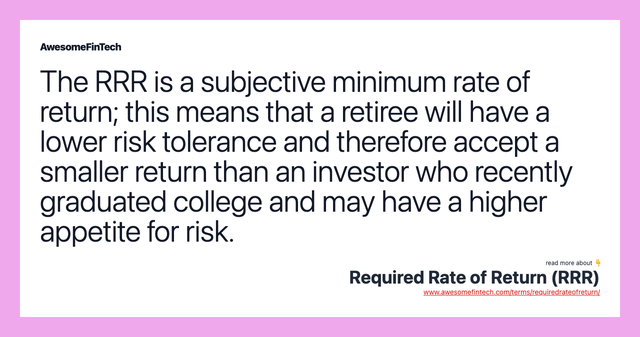 The RRR is a subjective minimum rate of return; this means that a retiree will have a lower risk tolerance and therefore accept a smaller return than an investor who recently graduated college and may have a higher appetite for risk.