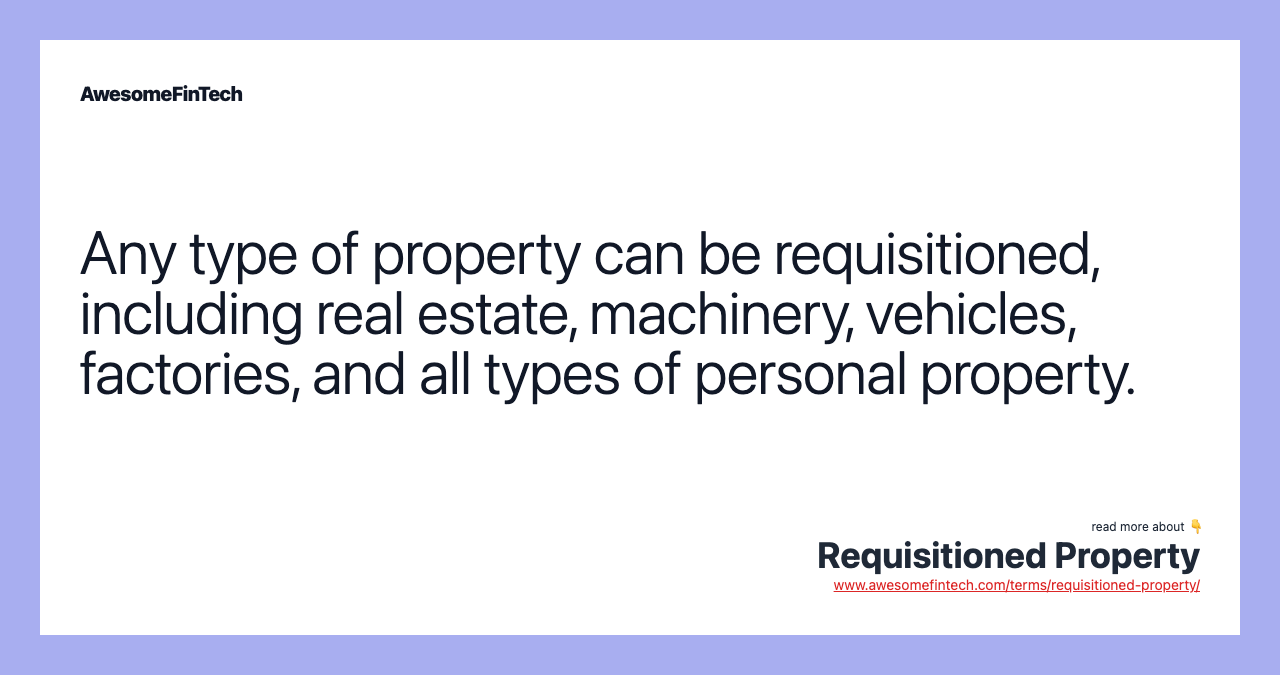 Any type of property can be requisitioned, including real estate, machinery, vehicles, factories, and all types of personal property.