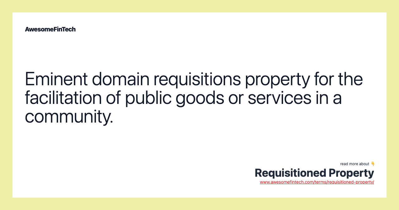 Eminent domain requisitions property for the facilitation of public goods or services in a community.