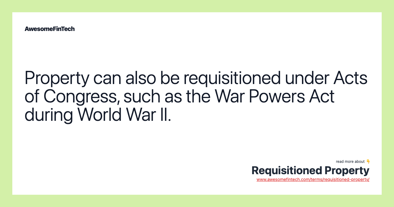 Property can also be requisitioned under Acts of Congress, such as the War Powers Act during World War II.