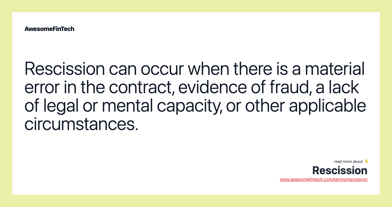 Rescission can occur when there is a material error in the contract, evidence of fraud, a lack of legal or mental capacity, or other applicable circumstances.