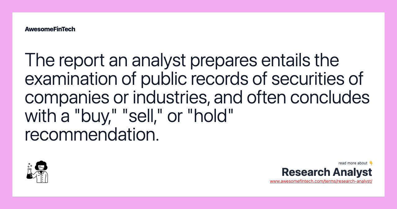 The report an analyst prepares entails the examination of public records of securities of companies or industries, and often concludes with a "buy," "sell," or "hold" recommendation.