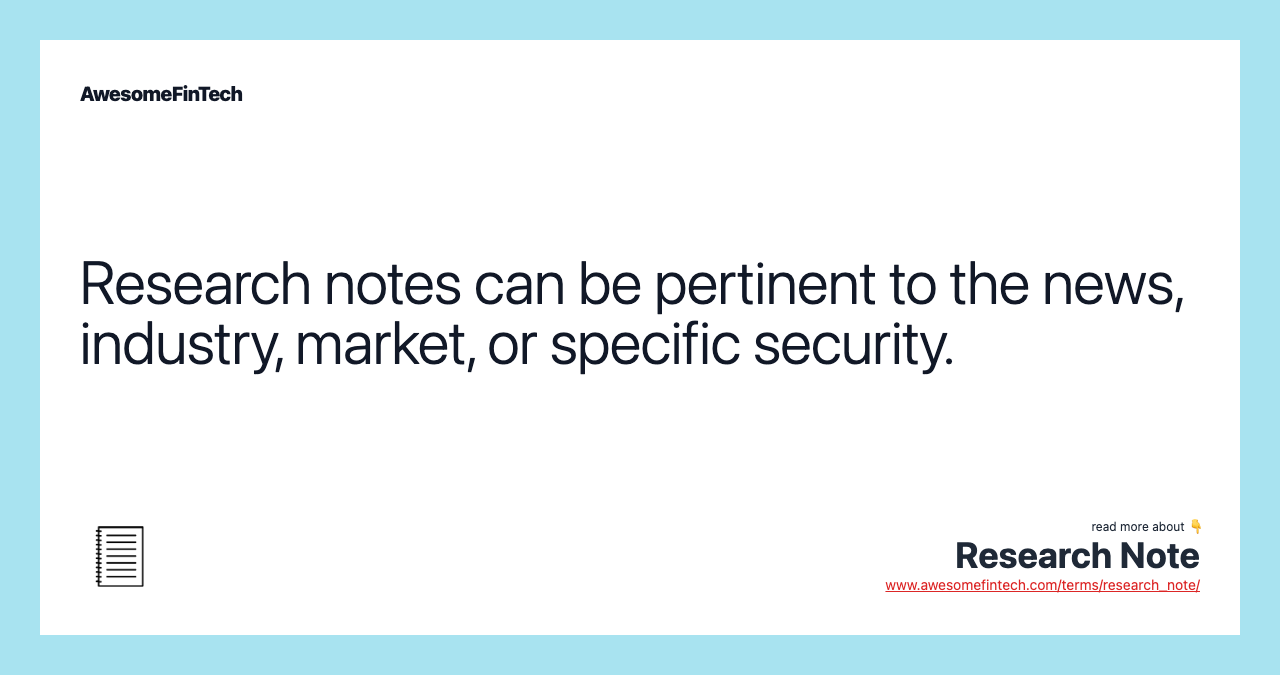 Research notes can be pertinent to the news, industry, market, or specific security.
