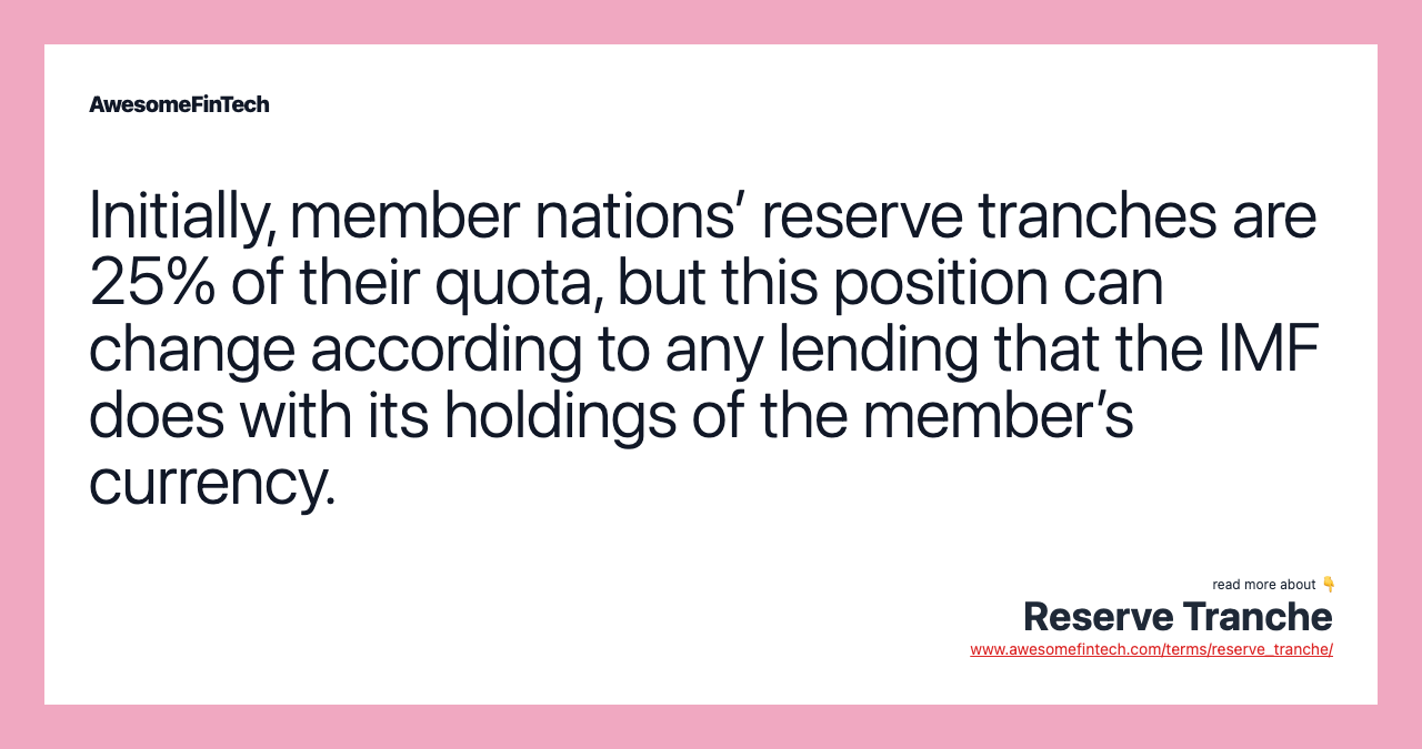 Initially, member nations’ reserve tranches are 25% of their quota, but this position can change according to any lending that the IMF does with its holdings of the member’s currency.