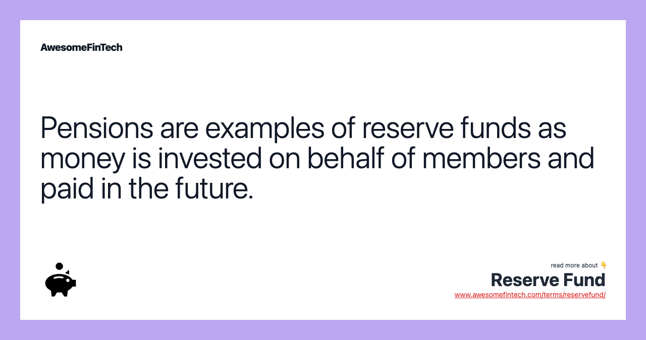 Pensions are examples of reserve funds as money is invested on behalf of members and paid in the future.