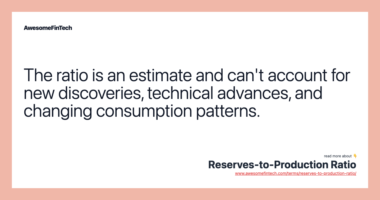 The ratio is an estimate and can't account for new discoveries, technical advances, and changing consumption patterns.