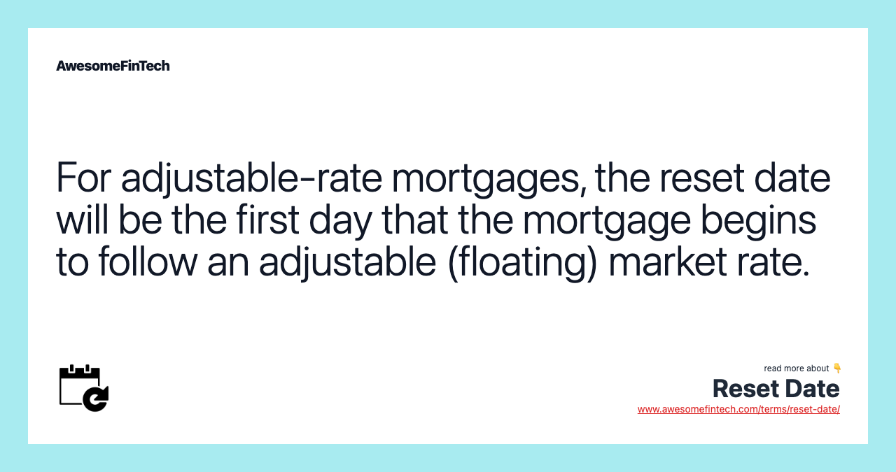 For adjustable-rate mortgages, the reset date will be the first day that the mortgage begins to follow an adjustable (floating) market rate.