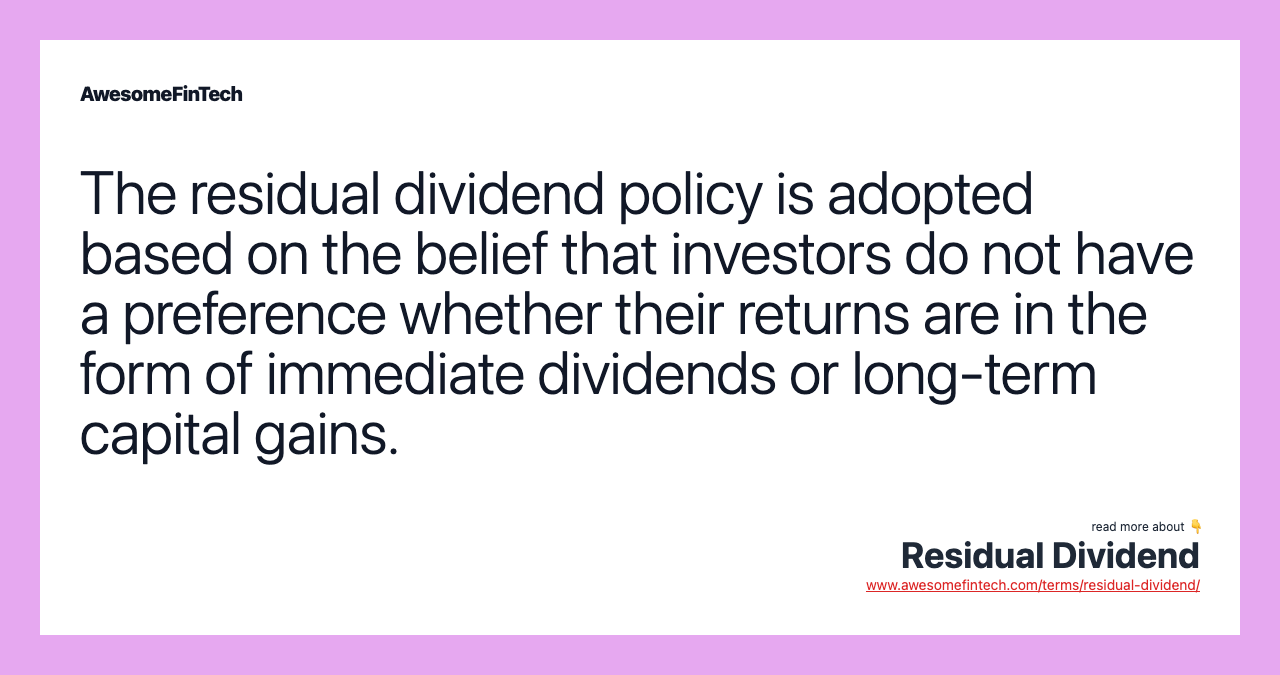 The residual dividend policy is adopted based on the belief that investors do not have a preference whether their returns are in the form of immediate dividends or long-term capital gains.
