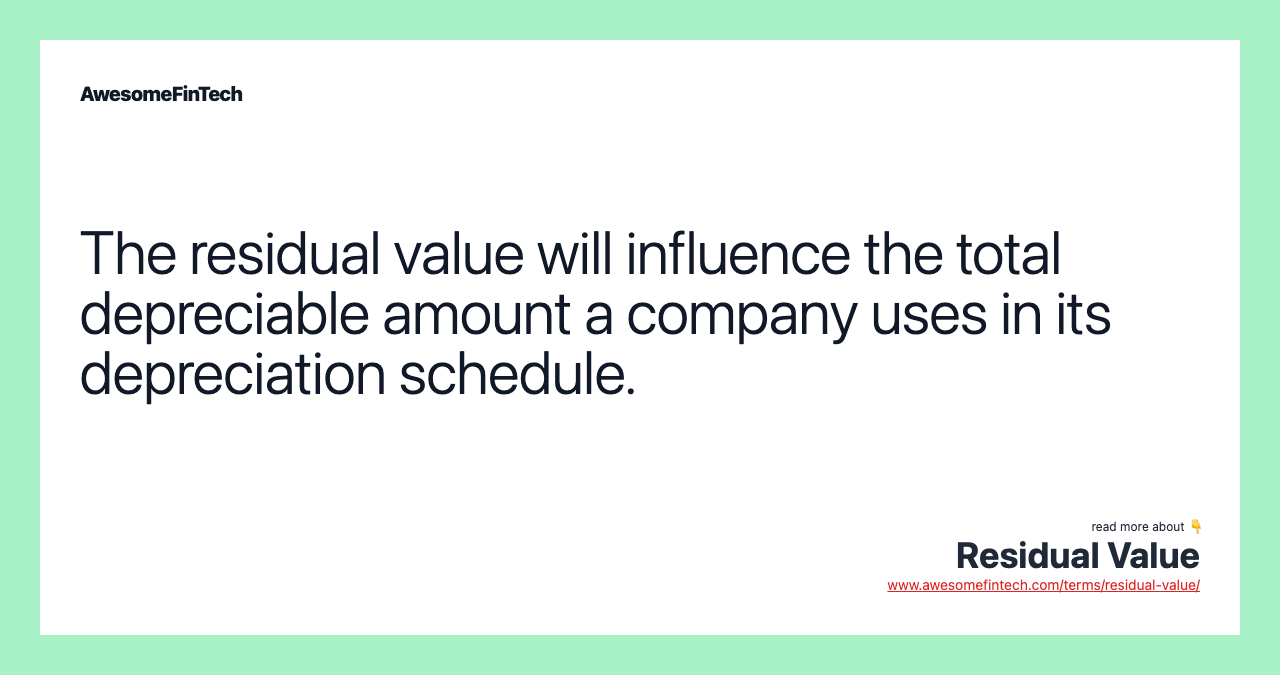 The residual value will influence the total depreciable amount a company uses in its depreciation schedule.