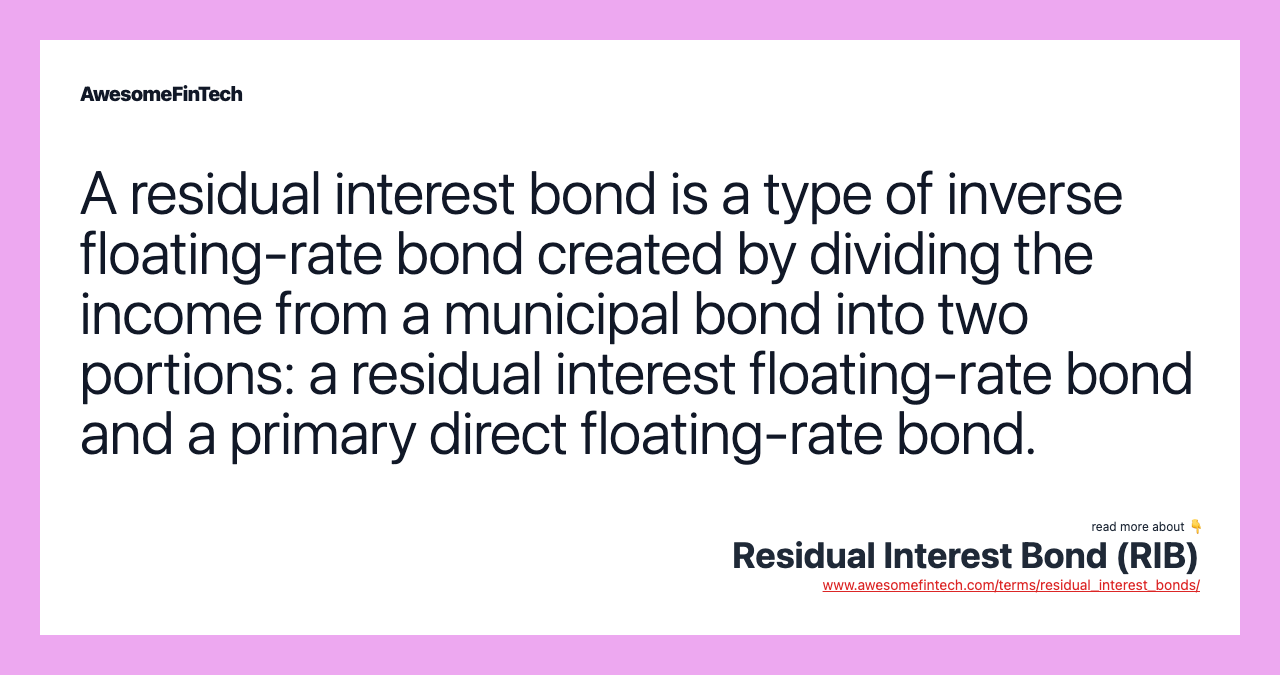 A residual interest bond is a type of inverse floating-rate bond created by dividing the income from a municipal bond into two portions: a residual interest floating-rate bond and a primary direct floating-rate bond.