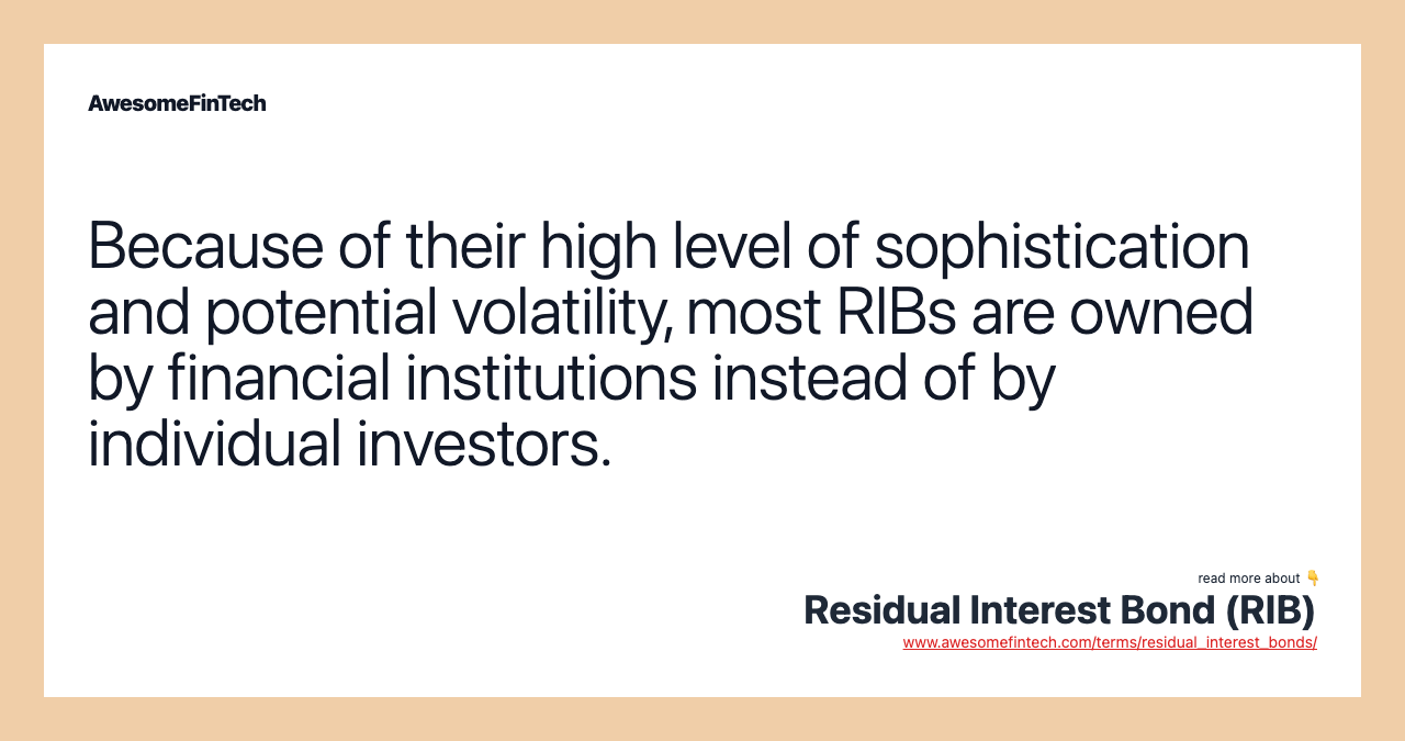 Because of their high level of sophistication and potential volatility, most RIBs are owned by financial institutions instead of by individual investors.