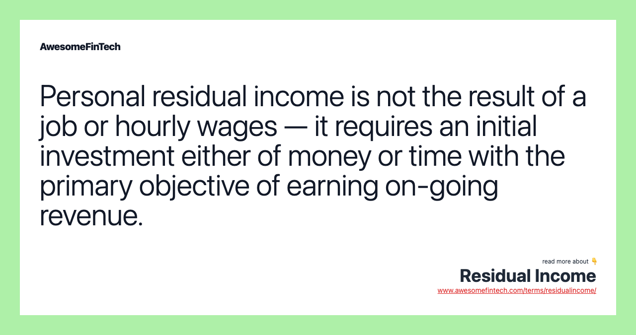 Personal residual income is not the result of a job or hourly wages — it requires an initial investment either of money or time with the primary objective of earning on-going revenue.