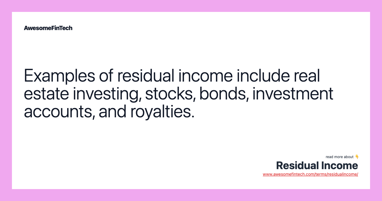 Examples of residual income include real estate investing, stocks, bonds, investment accounts, and royalties.