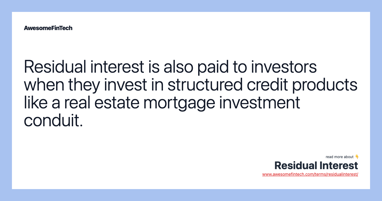 Residual interest is also paid to investors when they invest in structured credit products like a real estate mortgage investment conduit.