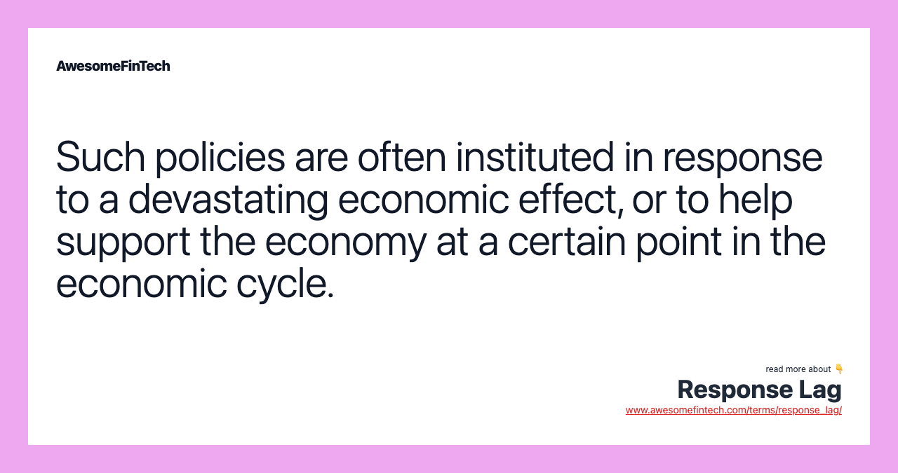 Such policies are often instituted in response to a devastating economic effect, or to help support the economy at a certain point in the economic cycle.