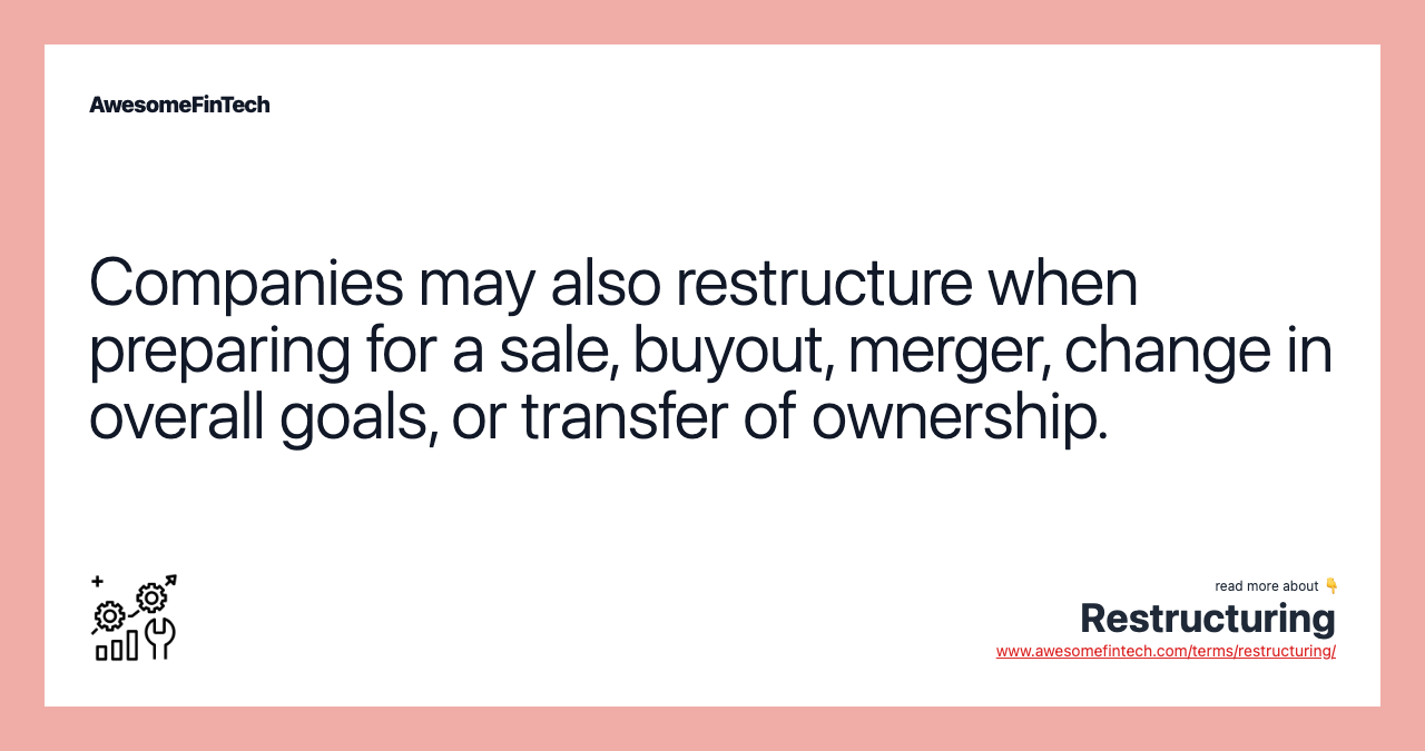 Companies may also restructure when preparing for a sale, buyout, merger, change in overall goals, or transfer of ownership.